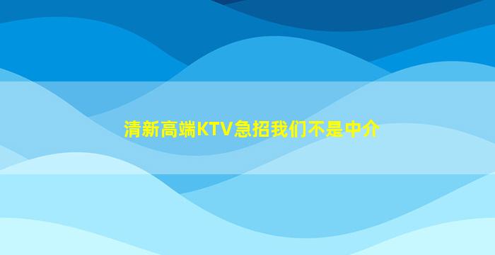 清新高端KTV急招我们不是中介